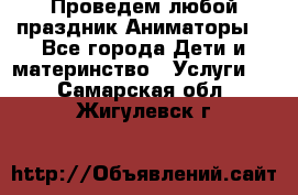 Проведем любой праздник.Аниматоры. - Все города Дети и материнство » Услуги   . Самарская обл.,Жигулевск г.